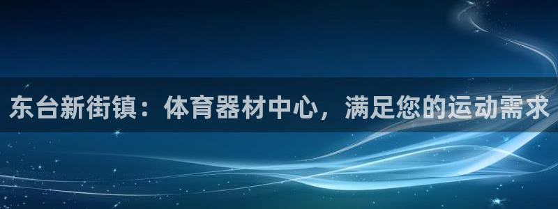 尊龙凯时人生就是博中国官网：东台新街镇：体育器材中心，满足您